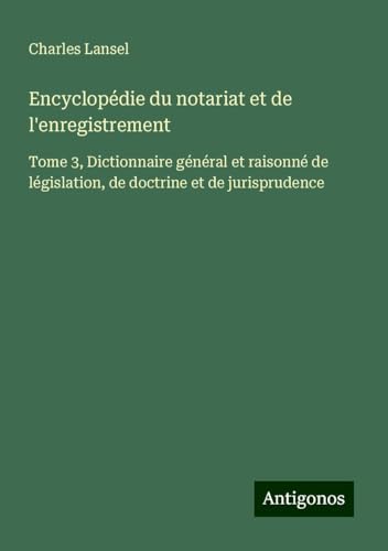 Encyclopédie du notariat et de l'enregistrement: Tome 3, Dictionnaire général et raisonné de législation, de doctrine et de jurisprudence von Antigonos Verlag