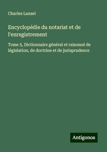 Encyclopédie du notariat et de l'enregistrement: Tome 5, Dictionnaire général et raisonné de législation, de doctrine et de jurisprudence Encyclopédie du notariat et de l'enregistrement: Tome 5, Dictionnaire général et raisonné de législation, de doctrine et de jurisprudence von Antigonos Verlag