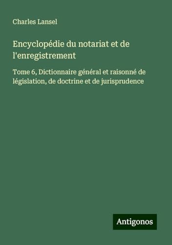 Encyclopédie du notariat et de l'enregistrement: Tome 6, Dictionnaire général et raisonné de législation, de doctrine et de jurisprudence von Antigonos Verlag