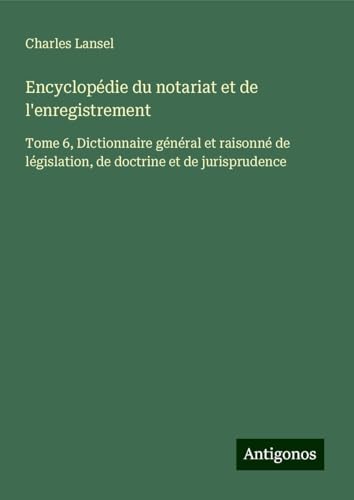 Encyclopédie du notariat et de l'enregistrement: Tome 6, Dictionnaire général et raisonné de législation, de doctrine et de jurisprudence Encyclopédie du notariat et de l'enregistrement: Tome 6, Dictionnaire général et raisonné de législation, de doctrine et de jurisprudence von Antigonos Verlag