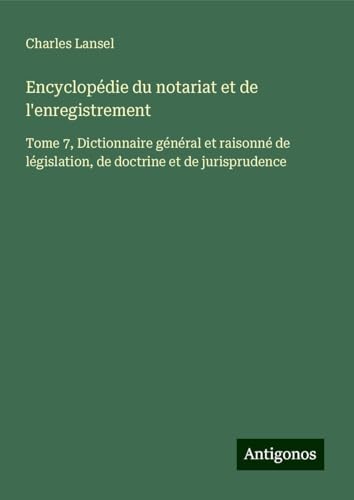 Encyclopédie du notariat et de l'enregistrement: Tome 7, Dictionnaire général et raisonné de législation, de doctrine et de jurisprudence Encyclopédie du notariat et de l'enregistrement: Tome 7, Dictionnaire général et raisonné de législation, de doctrine et de jurisprudence von Antigonos Verlag