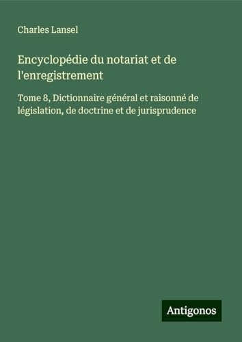 Encyclopédie du notariat et de l'enregistrement: Tome 8, Dictionnaire général et raisonné de législation, de doctrine et de jurisprudence Encyclopédie du notariat et de l'enregistrement: Tome 8, Dictionnaire général et raisonné de législation, de doctrine et de jurisprudence von Antigonos Verlag