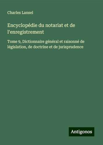 Encyclopédie du notariat et de l'enregistrement: Tome 9, Dictionnaire général et raisonné de législation, de doctrine et de jurisprudence Encyclopédie du notariat et de l'enregistrement: Tome 9, Dictionnaire général et raisonné de législation, de doctrine et de jurisprudence von Antigonos Verlag