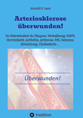 Arteriosklerose überwunden!: So überwindest du Plaques, Verkalkungen, PAVK, Herzinfarkt, Arthritis, Arthrose, MS, Demenz, Abnützung, Cholesterin ... Arteriosklerose überwunden!: So überwindest du Plaques, Verkalkungen, PAVK, Herzinfarkt, Arthritis, Arthrose, MS, Demenz, Abnützung, Cholesterin ...