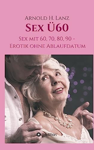 Sex Ü60: Sex mit 60, 70, 80, 90 - Erotik ohne Ablaufdatum