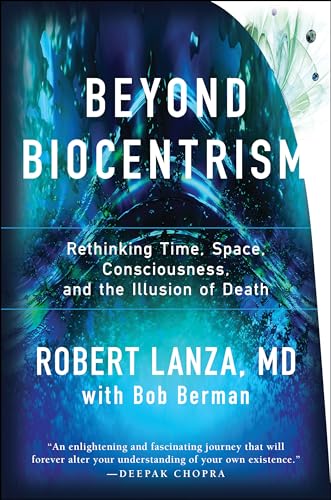 Beyond Biocentrism: Rethinking Time, Space, Consciousness, and the Illusion of Death Beyond Biocentrism: Rethinking Time, Space, Consciousness, and the Illusion of Death