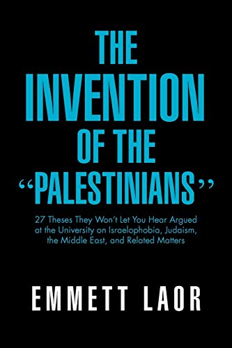 The Invention of the ''Palestinians'': 27 Theses They Won't Let You Hear Argued at the University on Israelophobia, Judaism, the Middle East, and Related Matters