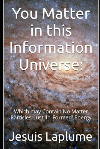 You Matter in this Information Universe: Which may Contain No Matter Particles Just 'In-Formed' Energy von Jesuis Laplume
