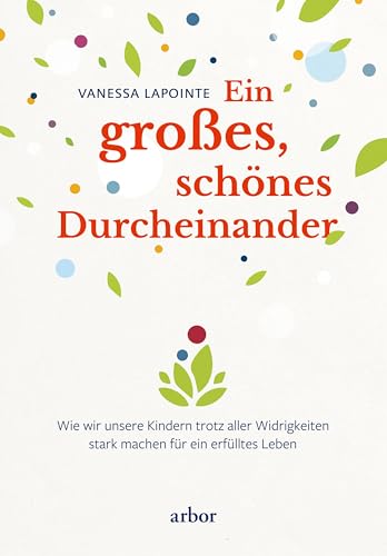 Ein großes, schönes Durcheinander: Wie wir unsere Kinder trotz aller Widrigkeiten stark machen für ein erfülltes Leben