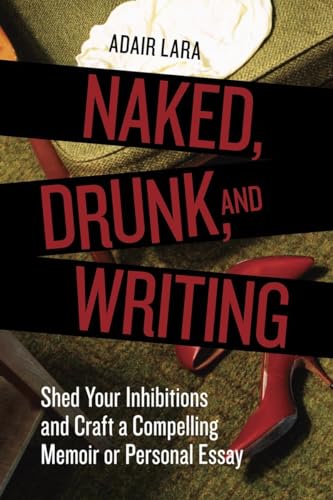 Naked, Drunk, and Writing: Shed Your Inhibitions and Craft a Compelling Memoir or Personal Essay von Ten Speed Press