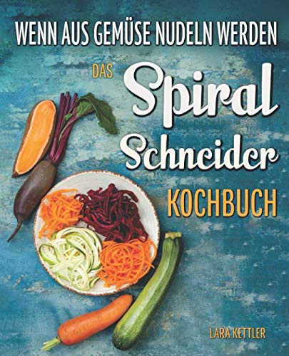 Das Spiralschneider Kochbuch - wenn aus Gemüse Nudeln werden: Wie Sie erstaunlich simpel kalorienarme Pasta zaubern: 60 inspirierende Rezepte für Gemüsenudeln