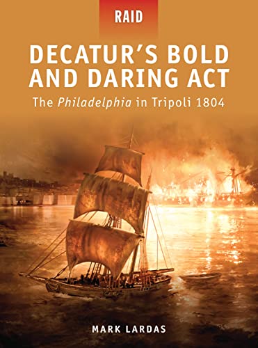 Decatur’s Bold and Daring Act: The Philadelphia in Tripoli 1804 (Raid, Band 22)