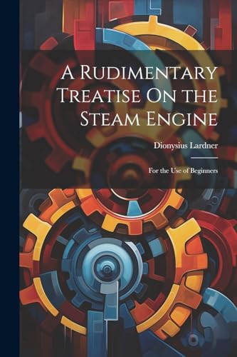 A Rudimentary Treatise On the Steam Engine: For the Use of Beginners von Legare Street Press