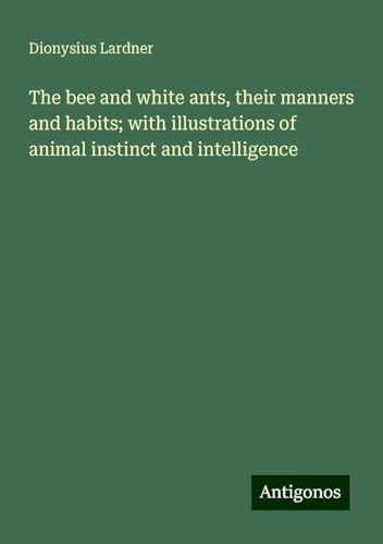 The bee and white ants, their manners and habits; with illustrations of animal instinct and intelligence von Antigonos Verlag