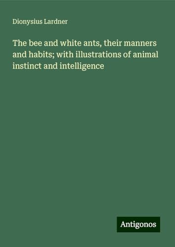 The bee and white ants, their manners and habits; with illustrations of animal instinct and intelligence von Antigonos Verlag