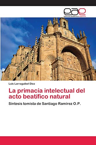 La primacía intelectual del acto beatífico natural: Síntesis tomista de Santiago Ramírez O.P. von Editorial Academica Espanola