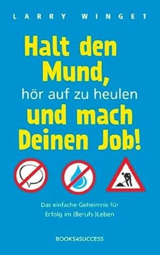 Halt den Mund, hör auf zu heulen und mach Deinen Job!: Das einfache Geheimnis für Erfolg im (Berufs-)Leben