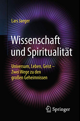 Wissenschaft und Spiritualität: Universum, Leben, Geist – Zwei Wege zu den großen Geheimnissen von Springer