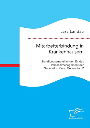 Mitarbeiterbindung in Krankenhäusern: Handlungsempfehlungen für das Personalmanagement der Generation Y und Generation Z von Diplomica Verlag