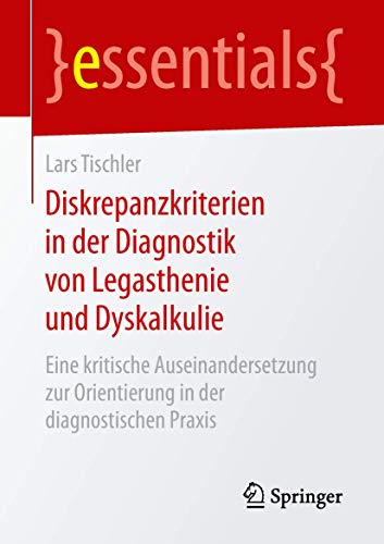 Diskrepanzkriterien in der Diagnostik von Legasthenie und Dyskalkulie: Eine kritische Auseinandersetzung zur Orientierung in der diagnostischen Praxis (essentials) von Springer