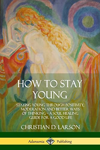 How to Stay Young: Staying Young Through Positivity, Moderation and Better Ways of Thinking, a Soul Healing Guide for a Good Life von Lulu