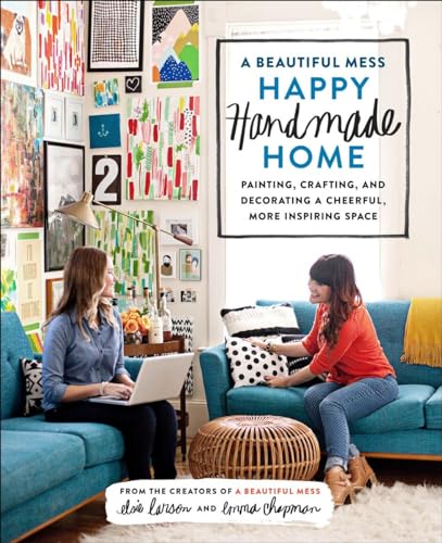 A Beautiful Mess Happy Handmade Home: Painting, Crafting, and Decorating a Cheerful, More Inspiring Space: A Room-by-Room Guide to Painting, Crafting, and Decorating a Cheerful, More Inspiring Space