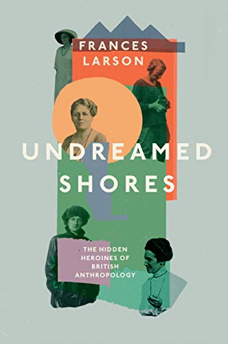 Undreamed Shores: The Hidden Heroines of British Anthropology von Granta Books