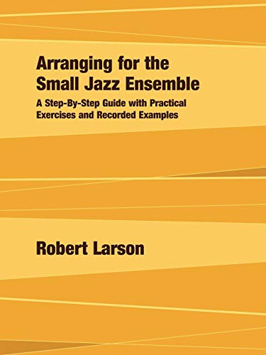 Arranging for the Small Jazz Ensemble: A Step-By-Step Guide with Practical Exercises and Recorded Examples
