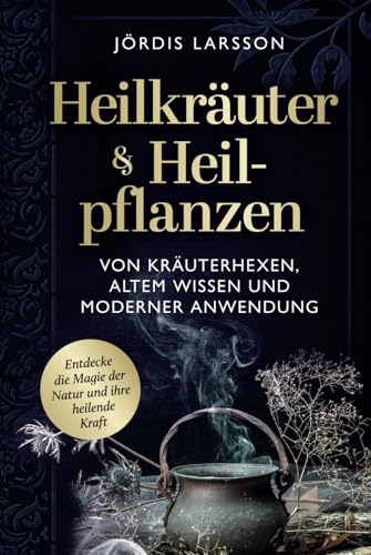 Heilkräuter & Heilpflanzen: Von Kräuterhexen, altem Wissen und moderner Anwendung - Entdecke die Magie der Natur und ihre heilende Kraft von Independently published
