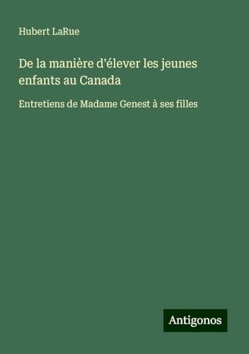 De la manière d'élever les jeunes enfants au Canada: Entretiens de Madame Genest à ses filles von Antigonos Verlag
