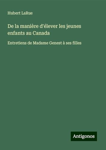 De la manière d'élever les jeunes enfants au Canada: Entretiens de Madame Genest à ses filles von Antigonos Verlag
