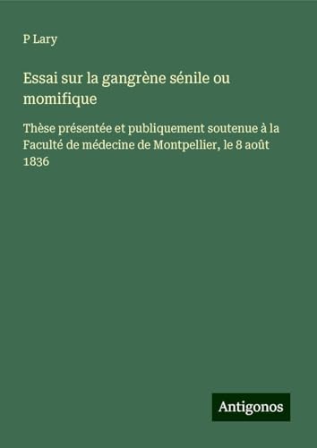 Essai sur la gangrène sénile ou momifique: Thèse présentée et publiquement soutenue à la Faculté de médecine de Montpellier, le 8 août 1836 von Antigonos Verlag