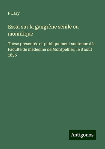 Essai sur la gangrène sénile ou momifique: Thèse présentée et publiquement soutenue à la Faculté de médecine de Montpellier, le 8 août 1836 von Antigonos Verlag