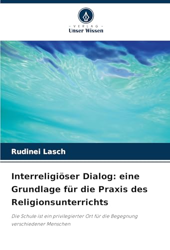 Interreligiöser Dialog: eine Grundlage für die Praxis des Religionsunterrichts: Die Schule ist ein privilegierter Ort für die Begegnung verschiedener Menschen von Verlag Unser Wissen