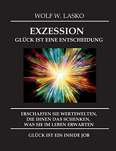 EXZESSION - GLÜCK IST EINE ENTSCHEIDUNG: ERSCHAFFEN SIE WERTEWELTEN, DIE IHNEN DAS SCHENKEN, WAS SIE IN DIESEM LEBEN ERWARTEN, GLÜCK IST EIN INSIDE JOB von tredition
