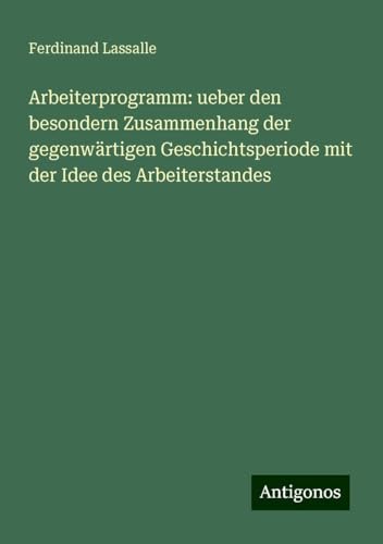 Arbeiterprogramm: ueber den besondern Zusammenhang der gegenwärtigen Geschichtsperiode mit der Idee des Arbeiterstandes von Antigonos Verlag