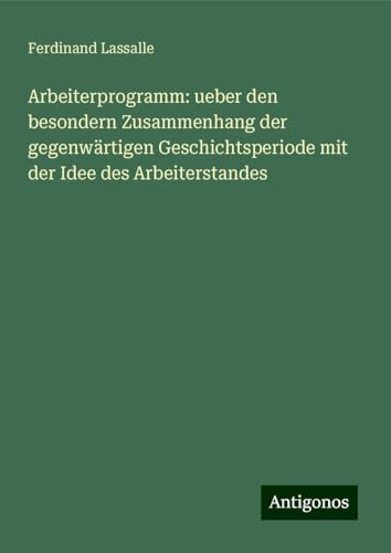 Arbeiterprogramm: ueber den besondern Zusammenhang der gegenwärtigen Geschichtsperiode mit der Idee des Arbeiterstandes von Antigonos Verlag