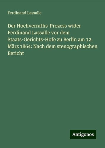 Der Hochverraths-Prozess wider Ferdinand Lassalle vor dem Staats-Gerichts-Hofe zu Berlin am 12. März 1864: Nach dem stenographischen Bericht von Antigonos Verlag
