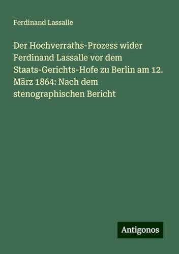 Der Hochverraths-Prozess wider Ferdinand Lassalle vor dem Staats-Gerichts-Hofe zu Berlin am 12. März 1864: Nach dem stenographischen Bericht von Antigonos Verlag