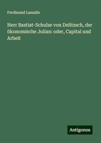 Herr Bastiat-Schulze von Delitzsch, der ökonomische Julian: oder, Capital und Arbeit von Antigonos Verlag