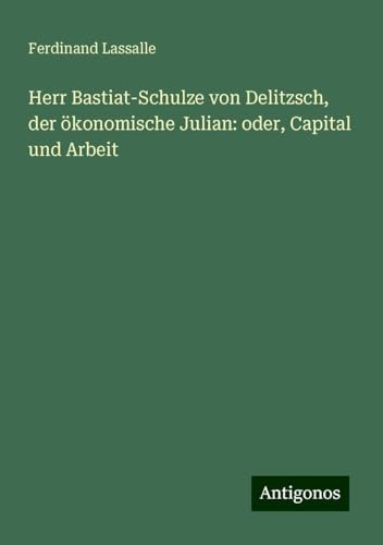 Herr Bastiat-Schulze von Delitzsch, der ökonomische Julian: oder, Capital und Arbeit von Antigonos Verlag
