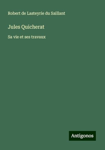 Jules Quicherat: Sa vie et ses travaux von Antigonos Verlag