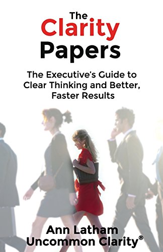 The Clarity Papers: The Executive’s Guide to Clear Thinking and Better, Faster Results