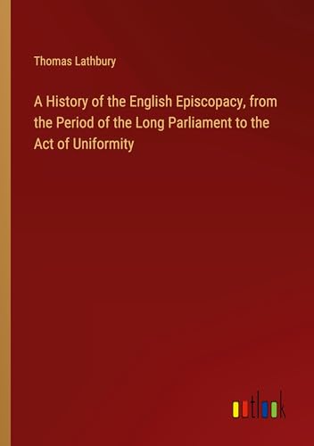 A History of the English Episcopacy, from the Period of the Long Parliament to the Act of Uniformity A History of the English Episcopacy, from the Period of the Long Parliament to the Act of Uniformity von Outlook Verlag