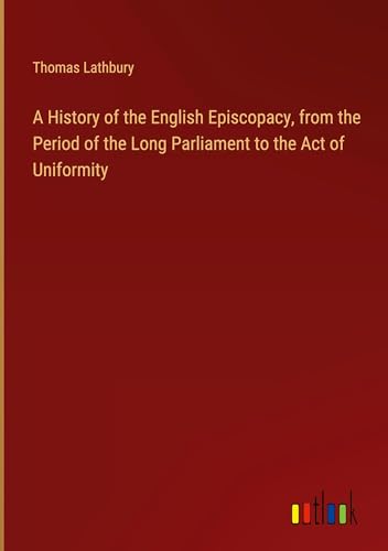 A History of the English Episcopacy, from the Period of the Long Parliament to the Act of Uniformity von Outlook Verlag