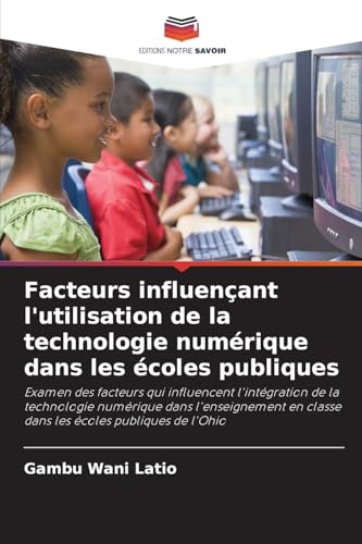 Facteurs influençant l'utilisation de la technologie numérique dans les écoles publiques: Examen des facteurs qui influencent l'intégration de la ... en classe dans les écoles publiques de l'Ohio von Editions Notre Savoir