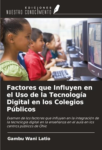 Factores que Influyen en el Uso de la Tecnología Digital en los Colegios Públicos: Examen de los factores que influyen en la integración de la ... en el aula en los centros públicos de Ohio von Ediciones Nuestro Conocimiento