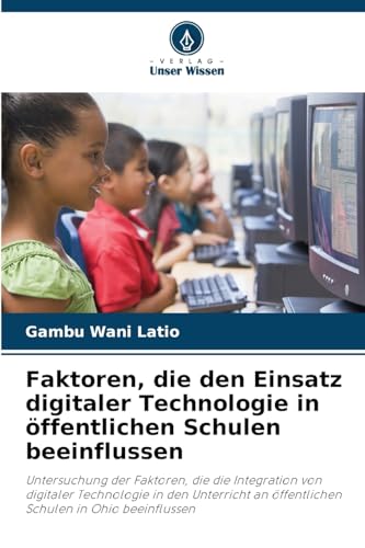 Faktoren, die den Einsatz digitaler Technologie in öffentlichen Schulen beeinflussen: Untersuchung der Faktoren, die die Integration von digitaler ... an öffentlichen Schulen in Ohio beeinflussen von Verlag Unser Wissen