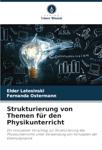 Strukturierung von Themen für den Physikunterricht: Ein innovativer Vorschlag zur Strukturierung des Physikunterrichts unter Verwendung von Konzepten der Elektrodynamik von Verlag Unser Wissen