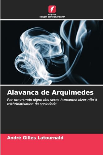 Alavanca de Arquimedes: Por um mundo digno dos seres humanos: dizer não à mithridatisation da sociedade von Edições Nosso Conhecimento